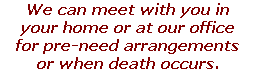 We can meet with you in your home or at our office for pre-need arrangements or when death occurs.
