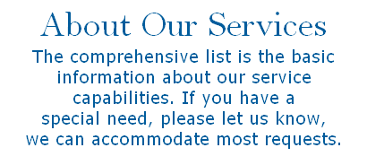 About Our Services
The comprehensive list is the basic information about our service 
capabilities. If you have a 
special need, please let us know, 
we can accommodate most requests.